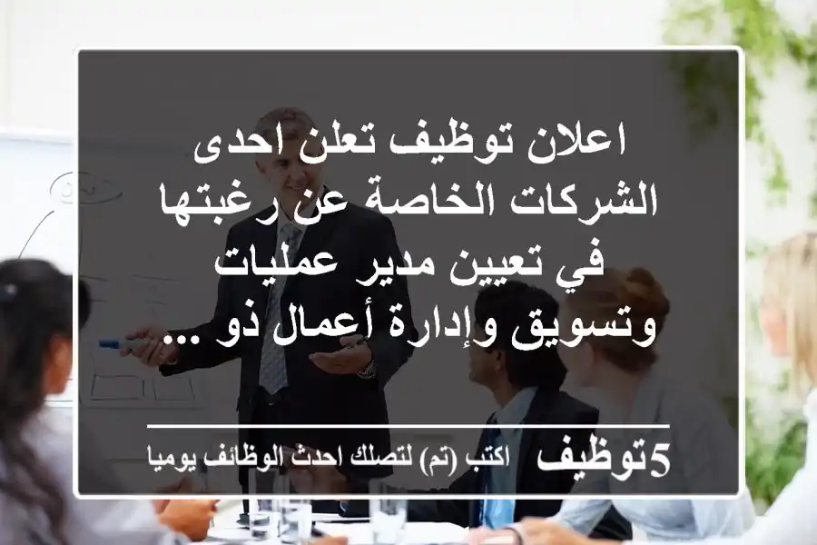 اعلان توظيف تعلن احدى الشركات الخاصة عن رغبتها في تعيين مدير عمليات وتسويق وإدارة أعمال ذو ...