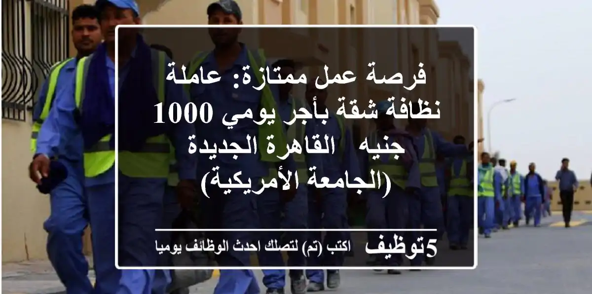 فرصة عمل ممتازة: عاملة نظافة شقة بأجر يومي 1000 جنيه - القاهرة الجديدة (الجامعة الأمريكية)