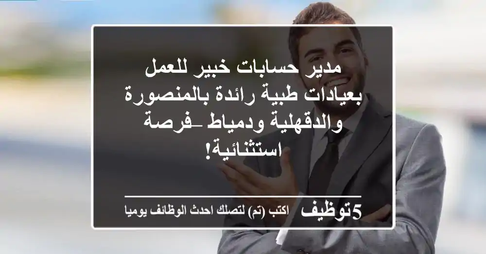 مدير حسابات خبير للعمل بعيادات طبية رائدة بالمنصورة والدقهلية ودمياط – فرصة استثنائية!