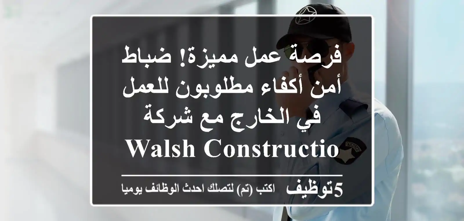 فرصة عمل مميزة! ضباط أمن أكفاء مطلوبون للعمل في الخارج مع شركة Walsh Construction Company