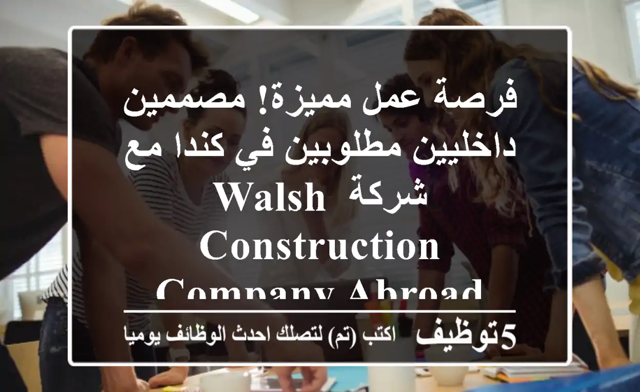 فرصة عمل مميزة! مصممين داخليين مطلوبين في كندا مع شركة Walsh Construction Company Abroad