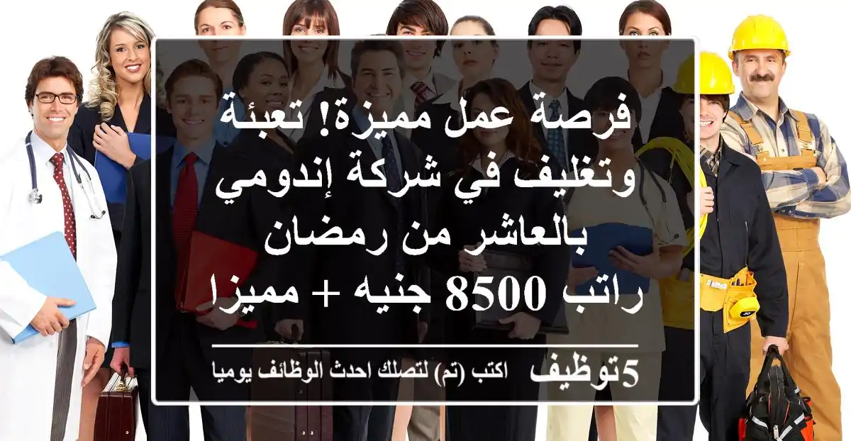 فرصة عمل مميزة! تعبئة وتغليف في شركة إندومي بالعاشر من رمضان - راتب 8500 جنيه + مميزات!