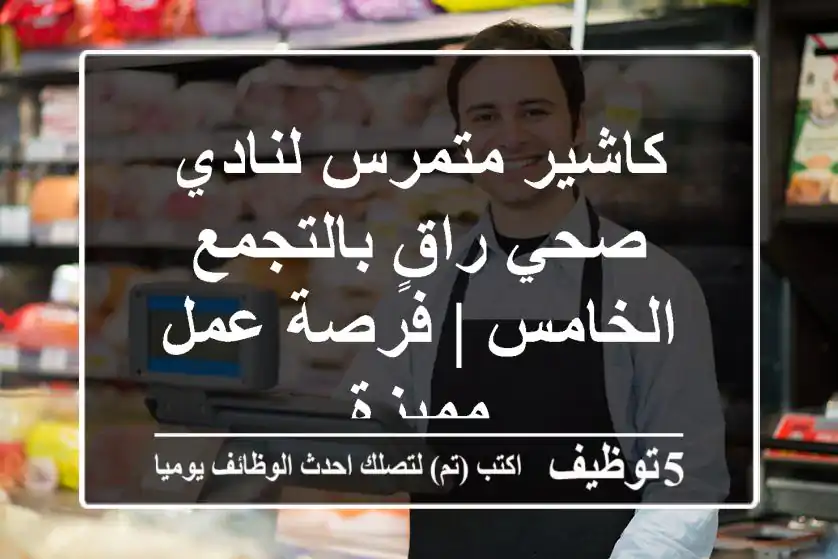 كاشير متمرس لنادي صحي راقٍ بالتجمع الخامس | فرصة عمل مميزة