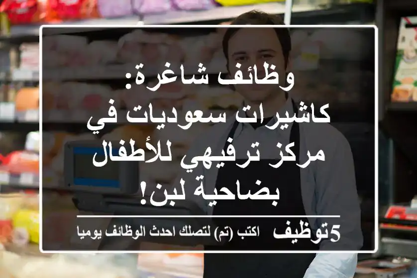 وظائف شاغرة: كاشيرات سعوديات في مركز ترفيهي للأطفال بضاحية لبن!