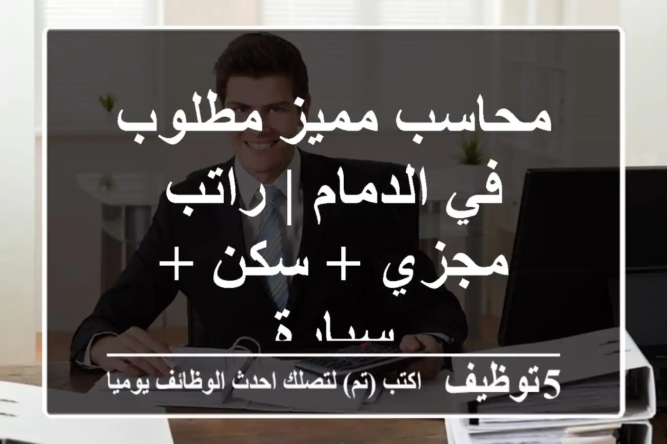 محاسب مميز مطلوب في الدمام | راتب مجزي + سكن + سيارة