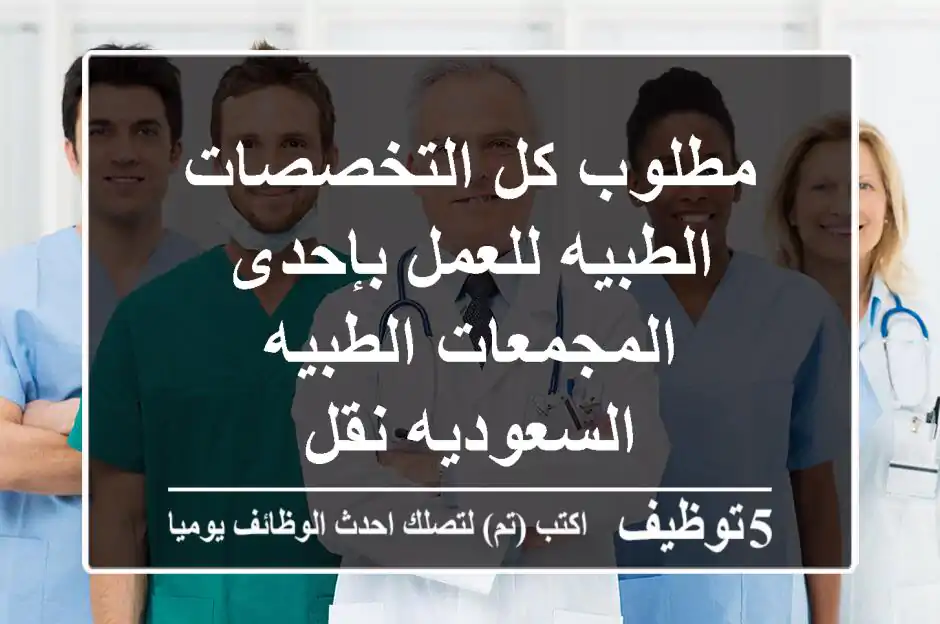 مطلوب كل التخصصات الطبيه للعمل بإحدى المجمعات الطبيه السعوديه نقل
