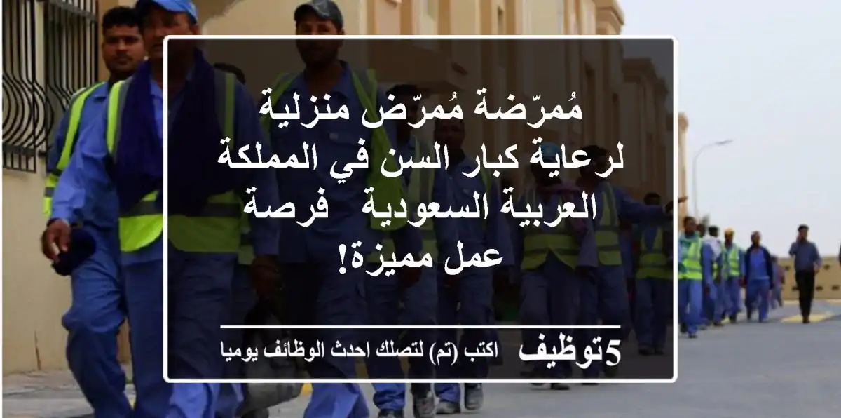 مُمرّضة/مُمرّض منزلية لرعاية كبار السن في المملكة العربية السعودية - فرصة عمل مميزة!
