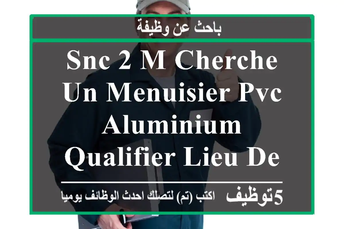 snc 2 m cherche un menuisier pvc aluminium qualifier lieu de travail boumerdes