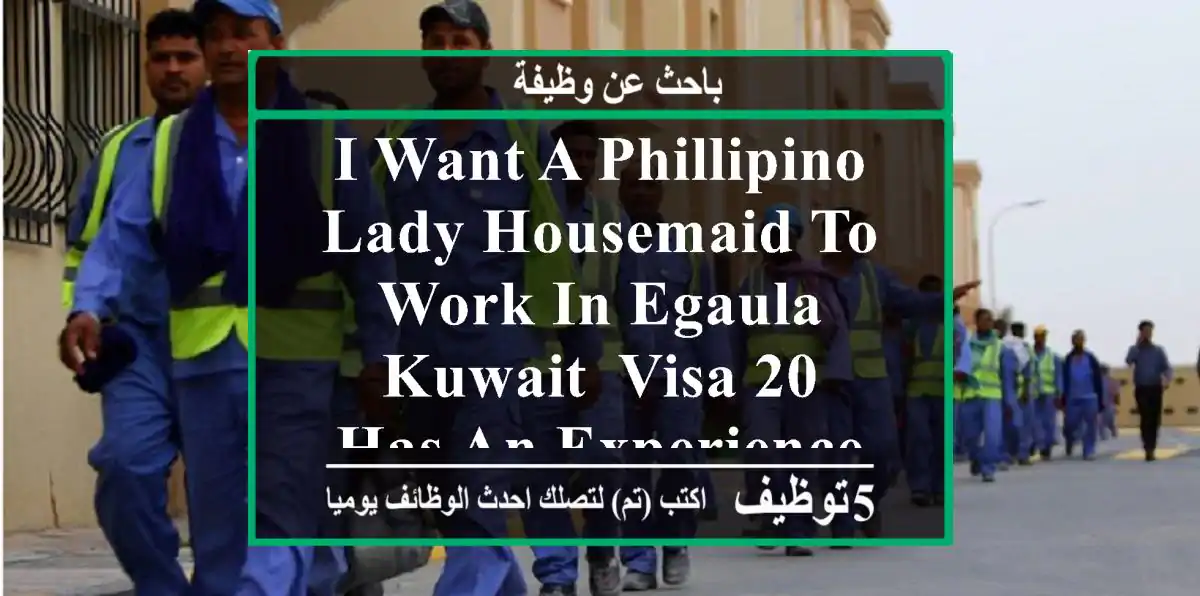 i want a phillipino lady housemaid to work in egaula, kuwait, visa 20, has an experience in ...