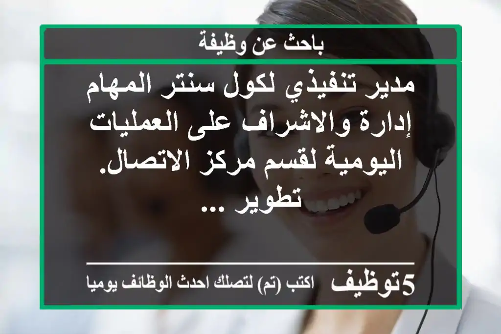 مدير تنفيذي لكول سنتر المهام إدارة والاشراف على العمليات اليومية لقسم مركز الاتصال. تطوير ...