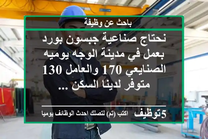 نحتاج صناعية جبسون بورد بعمل في مدينة الوجه يوميه الصنايعي 170 والعامل 130 متوفر لدينا السكن ...