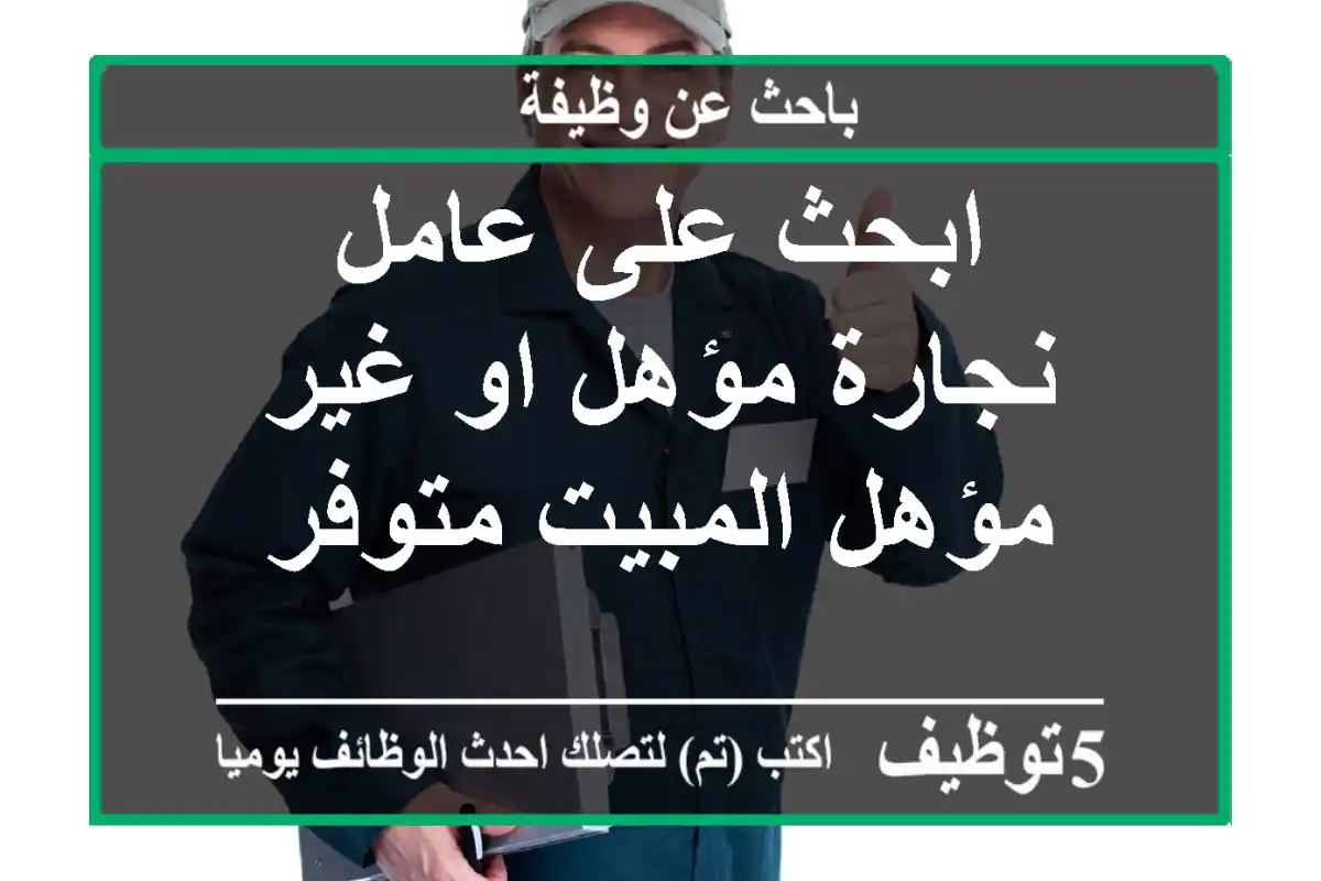 ابحث على عامل نجارة مؤهل او غير مؤهل المبيت متوفر