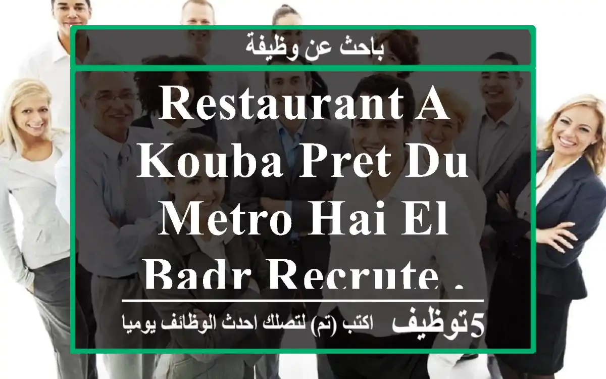 restaurant a kouba pret du metro hai el badr recrute .