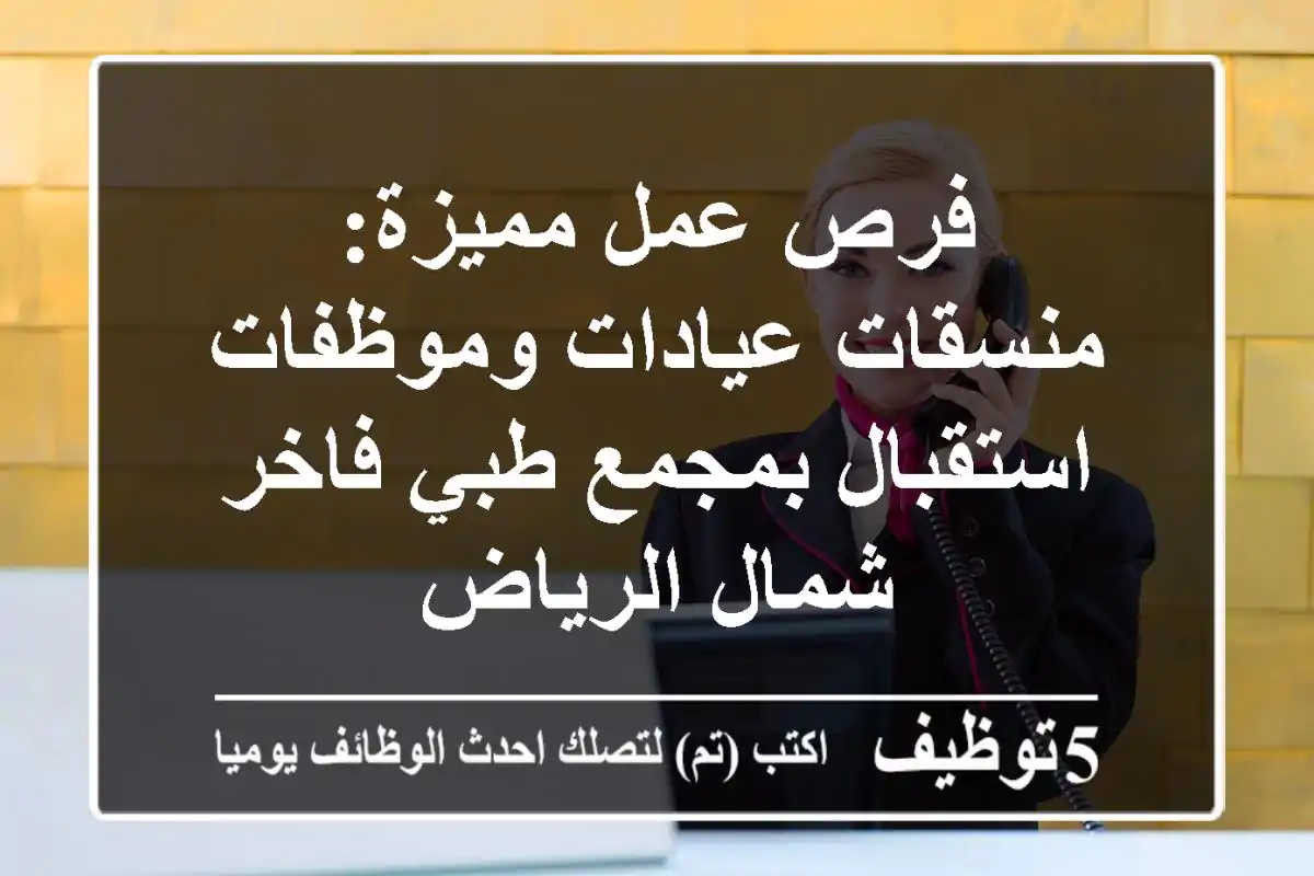 فرص عمل مميزة: منسقات عيادات وموظفات استقبال بمجمع طبي فاخر شمال الرياض