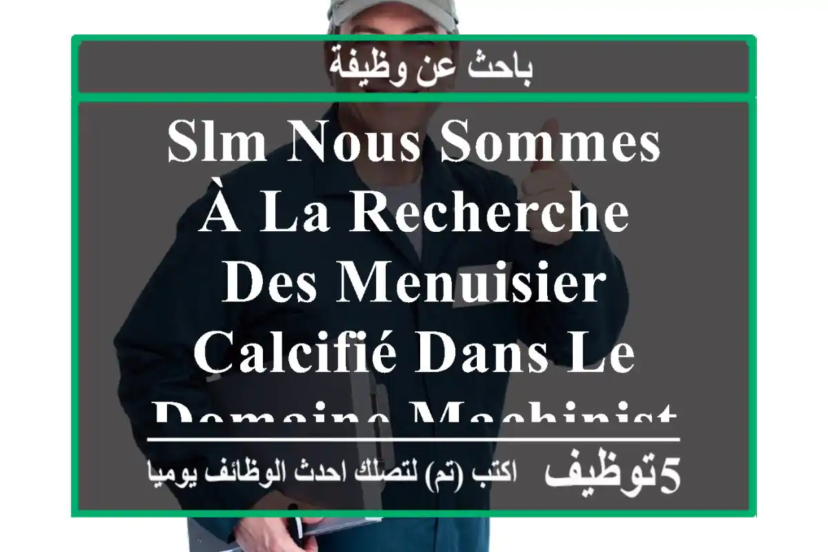slm nous sommes à la recherche des menuisier calcifié dans le domaine machiniste et montage ...