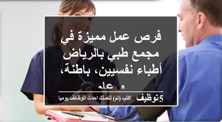 فرص عمل مميزة في مجمع طبي بالرياض - أطباء نفسيين، باطنة، و عام