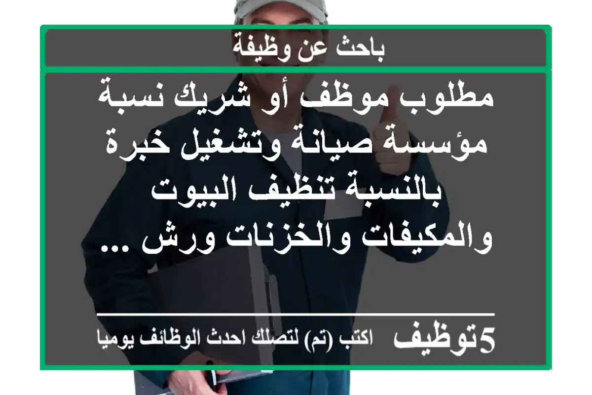 مطلوب موظف أو شريك نسبة مؤسسة صيانة وتشغيل خبرة بالنسبة تنظيف البيوت والمكيفات والخزنات ورش ...