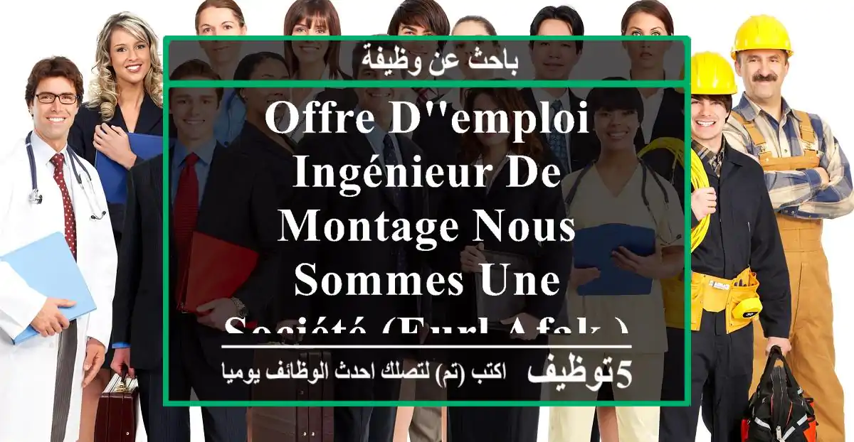 offre d'emploi ingénieur de montage nous sommes une société (eurl afak ) situé à ouled ...