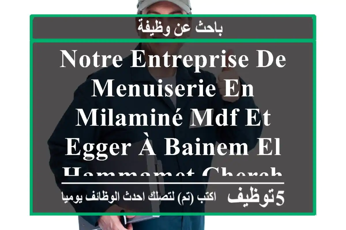 notre entreprise de menuiserie en milaminé,mdf et egger à bainem el hammamet cherche un ...
