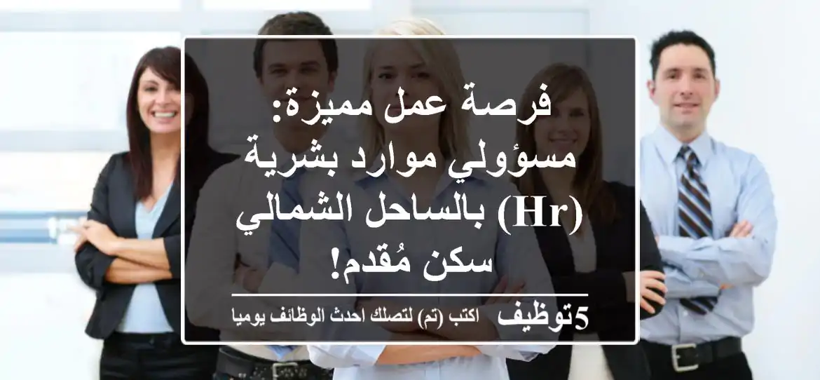 فرصة عمل مميزة: مسؤولي موارد بشرية (HR) بالساحل الشمالي - سكن مُقدم!