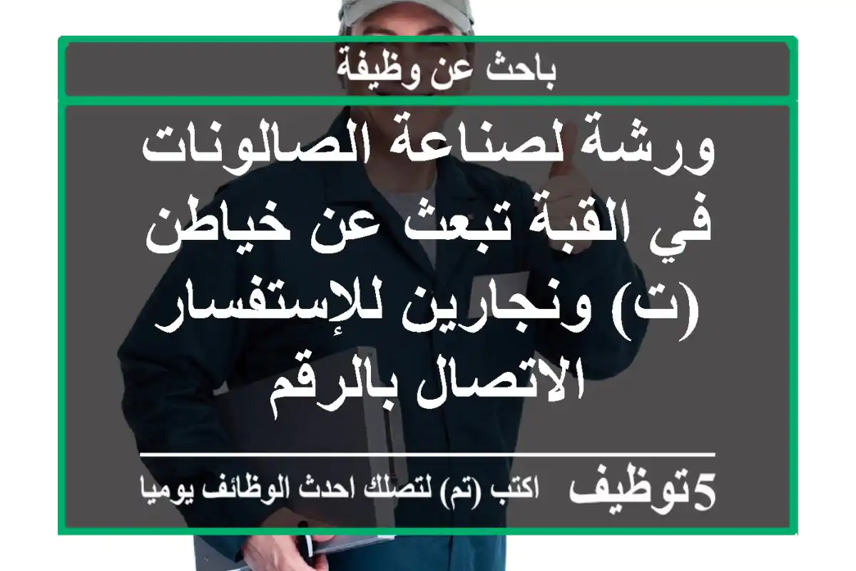 ورشة لصناعة الصالونات في القبة تبعث عن خياطن (ت) ونجارين للإستفسار الاتصال بالرقم