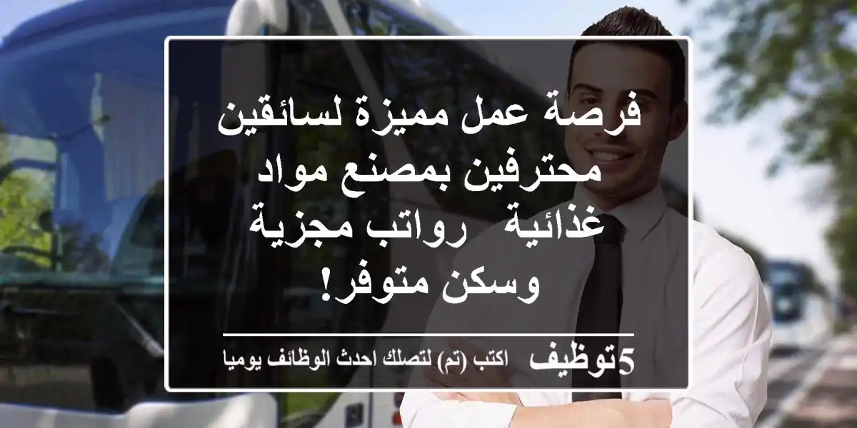 فرصة عمل مميزة لسائقين محترفين بمصنع مواد غذائية - رواتب مجزية وسكن متوفر!