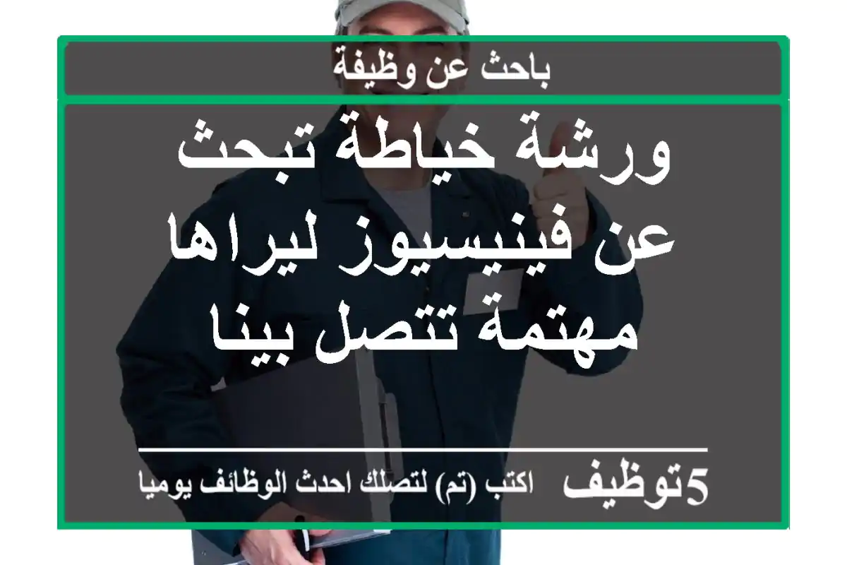 ورشة خياطة تبحث عن فينيسيوز ليراها مهتمة تتصل بينا