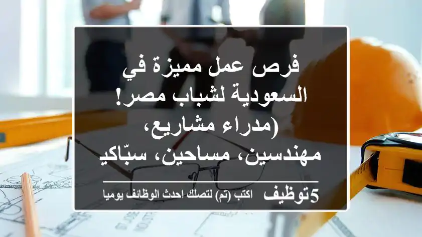 فرص عمل مميزة في السعودية لشباب مصر!  (مدراء مشاريع، مهندسين، مساحين، سبّاكين)