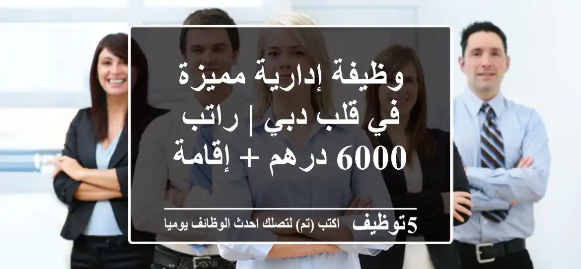 وظيفة إدارية مميزة في قلب دبي | راتب 6000 درهم + إقامة