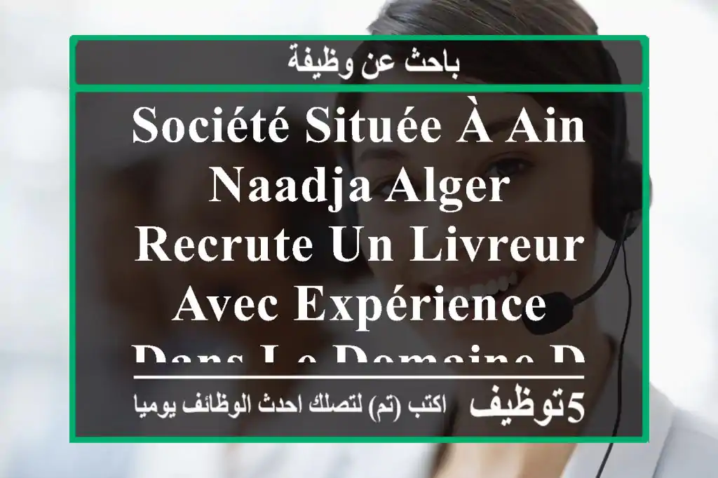 société située à ain naadja alger recrute un livreur avec expérience dans le domaine de la ...
