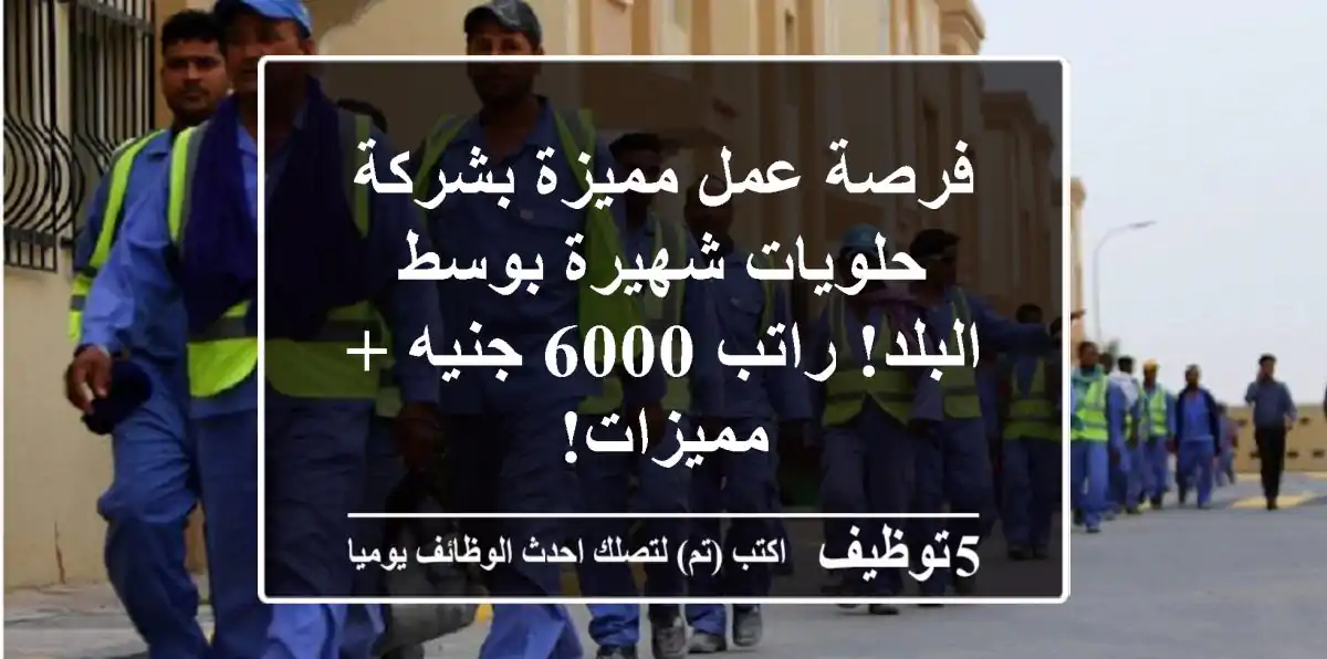 فرصة عمل مميزة بشركة حلويات شهيرة بوسط البلد!  راتب 6000 جنيه + مميزات!