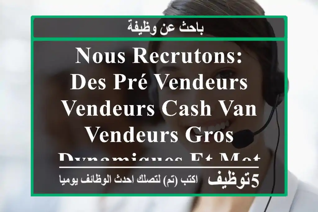 nous recrutons: des pré-vendeurs vendeurs cash van vendeurs gros dynamiques et motivés pour ...