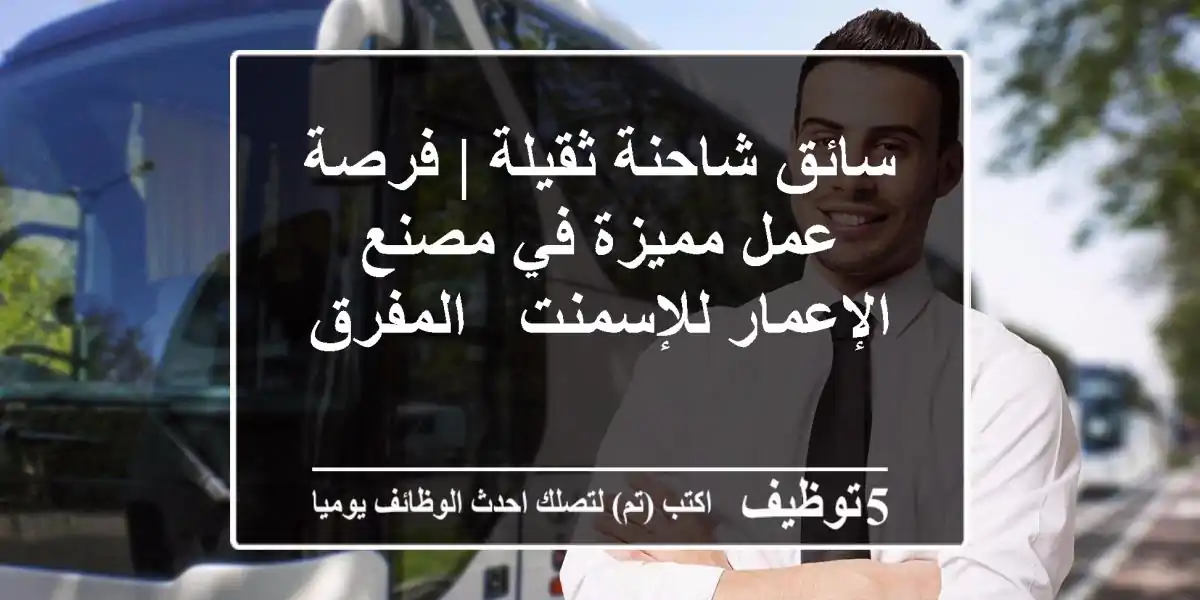 سائق شاحنة ثقيلة | فرصة عمل مميزة في مصنع الإعمار للإسمنت - المفرق