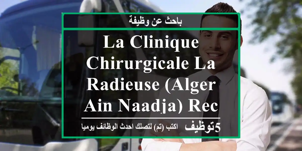 la clinique chirurgicale la radieuse (alger, ain naadja) recrute des chauffeurs léger, ...