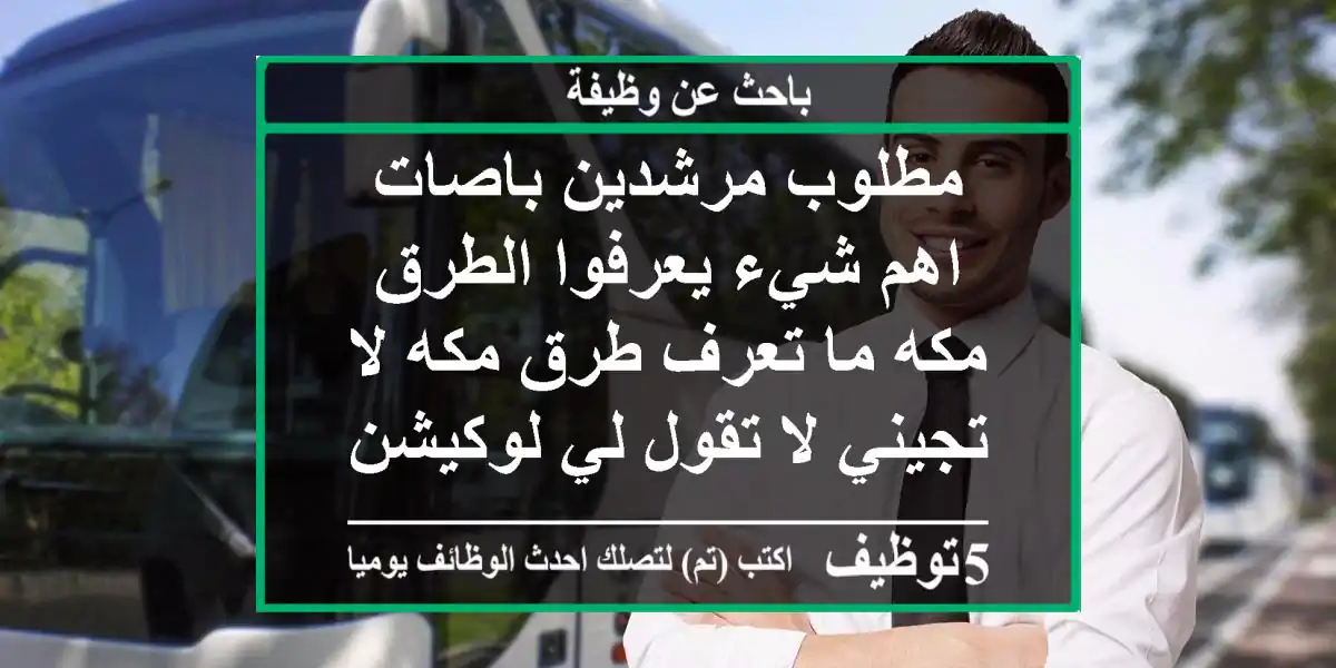 مطلوب مرشدين باصات اهم شيء يعرفوا الطرق مكه ما تعرف طرق مكه لا تجيني لا تقول لي لوكيشن ...