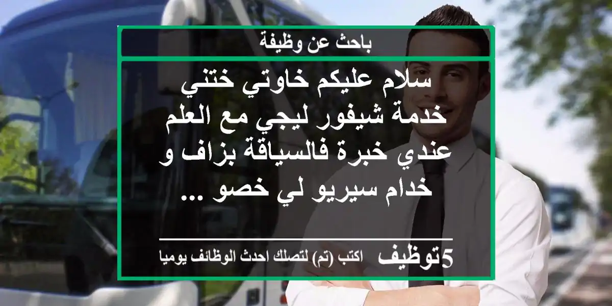 سلام عليكم خاوتي ختني خدمة شيفور ليجي مع العلم عندي خبرة فالسياقة بزاف و خدام سيريو لي خصو ...