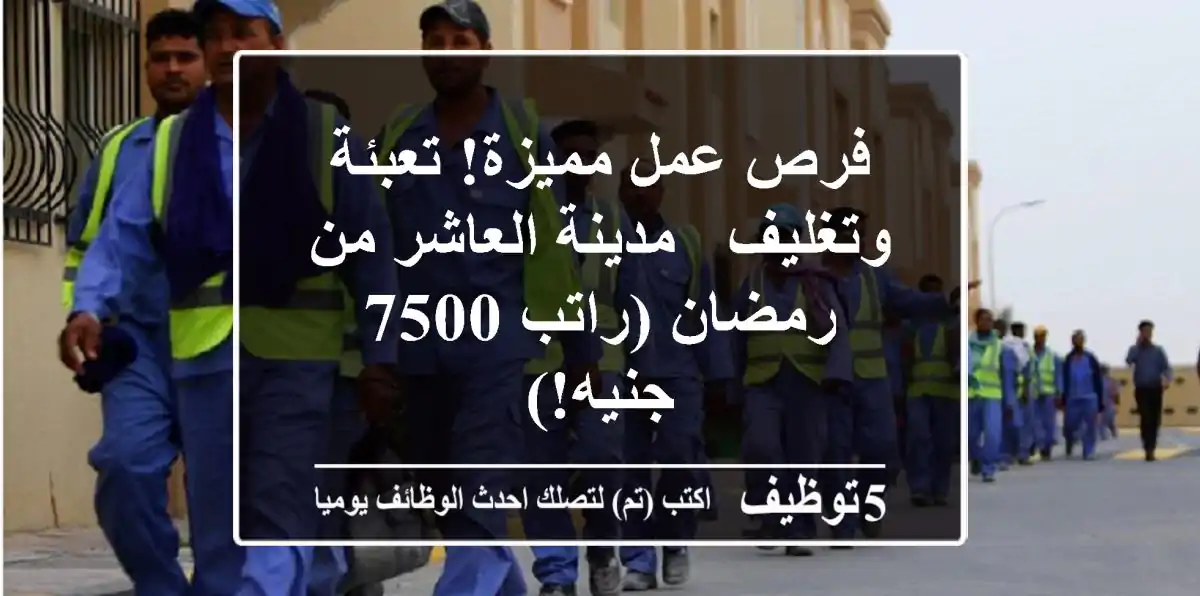 فرص عمل مميزة! تعبئة وتغليف - مدينة العاشر من رمضان (راتب 7500 جنيه!)