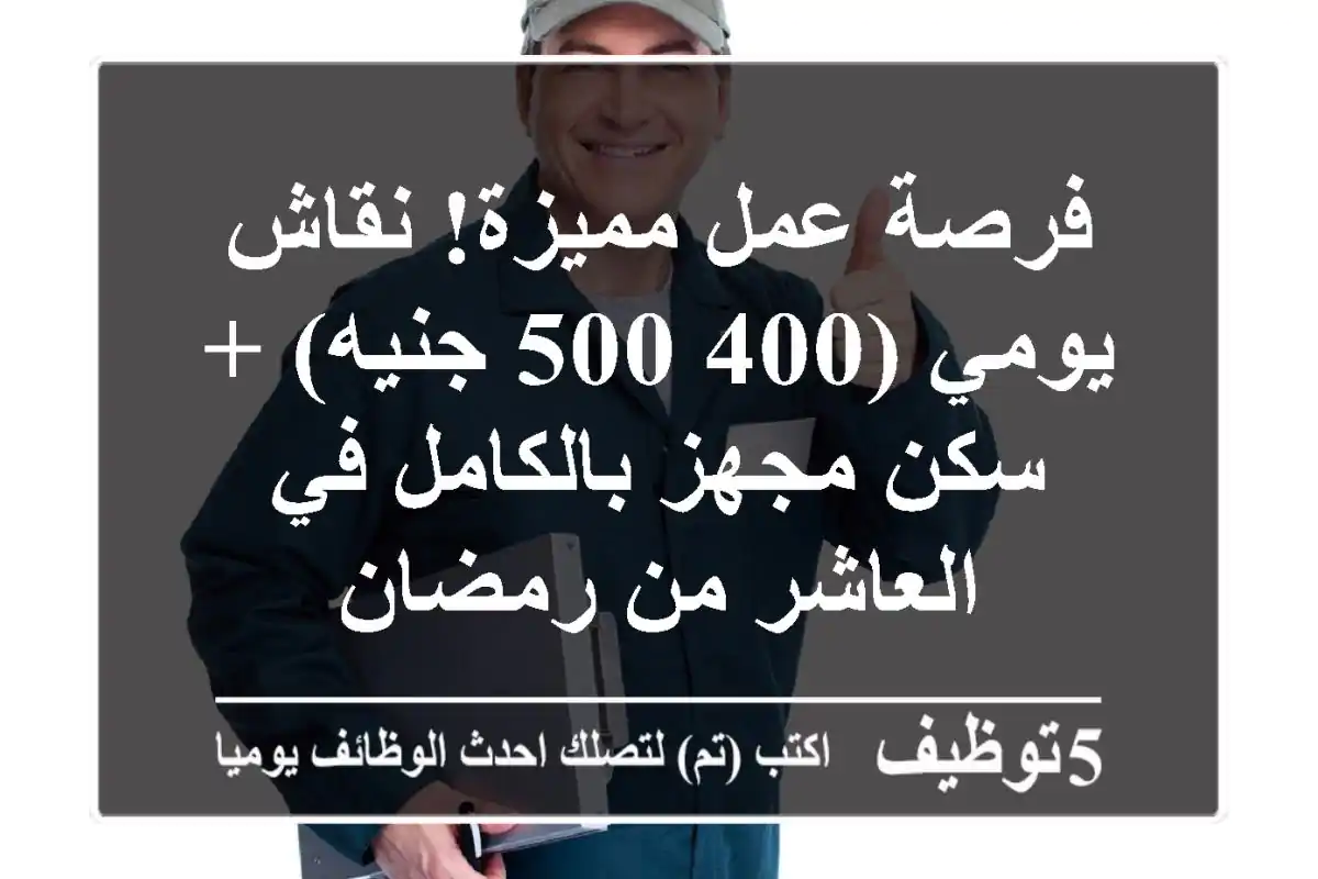 فرصة عمل مميزة! نقاش يومي (400-500 جنيه) + سكن مجهز بالكامل في العاشر من رمضان
