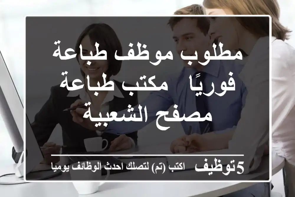 مطلوب موظف طباعة فوريًا - مكتب طباعة مصفح الشعبية