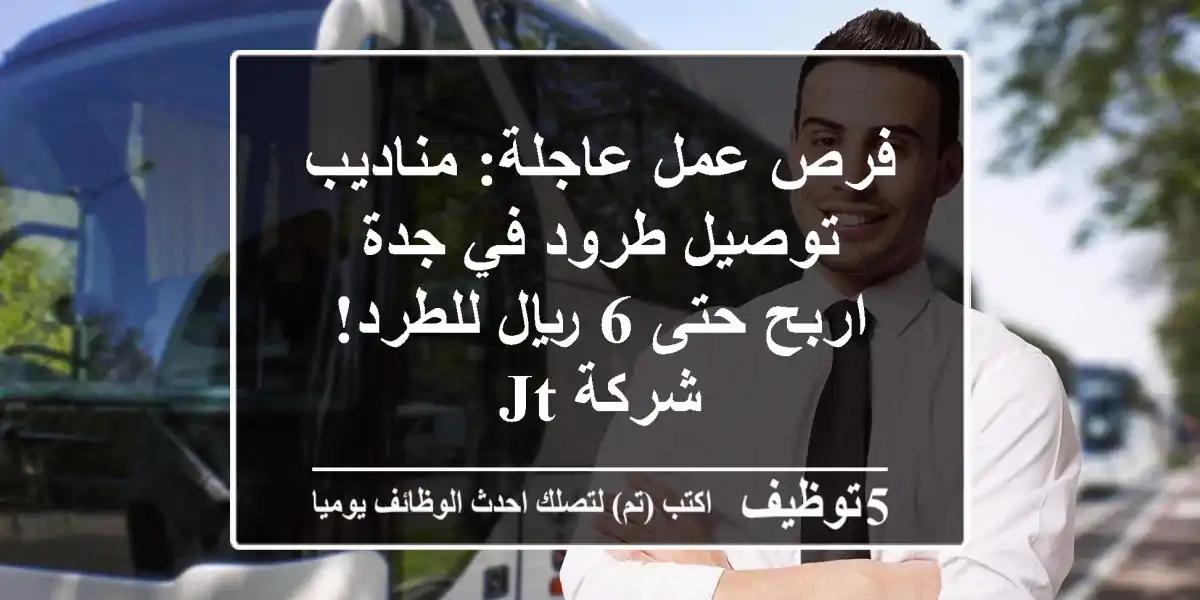 فرص عمل عاجلة: مناديب توصيل طرود في جدة - اربح حتى 6 ريال للطرد! شركة JT
