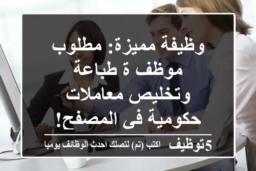 وظيفة مميزة: مطلوب موظف/ة طباعة وتخليص معاملات حكومية في المصفح!