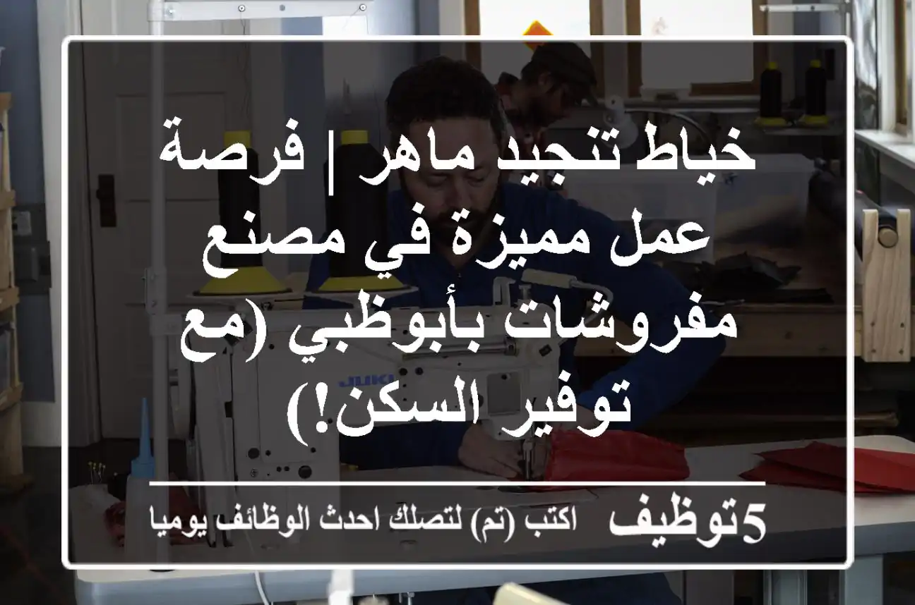 خياط تنجيد ماهر | فرصة عمل مميزة في مصنع مفروشات بأبوظبي (مع توفير السكن!)
