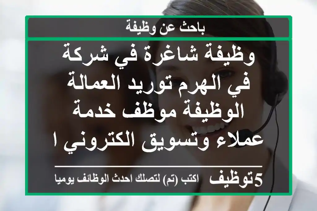 وظيفة شاغرة في شركة في الهرم توريد العمالة الوظيفة موظف خدمة عملاء وتسويق الكتروني المواعيد 7 ...