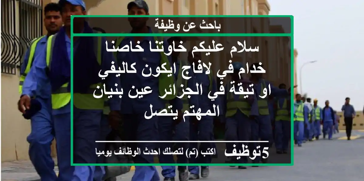 سلام عليكم خاوتنا خاصنا خدام في لافاج ايكون كاليفي او تيقة في الجزائر عين بنيان المهتم يتصل