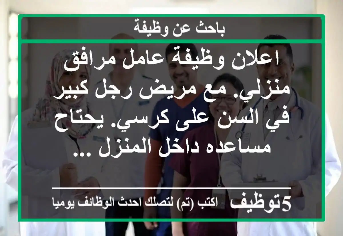 اعلان وظيفة عامل مرافق منزلي. مع مريض رجل كبير في السن على كرسي. يحتاح مساعده داخل المنزل ...