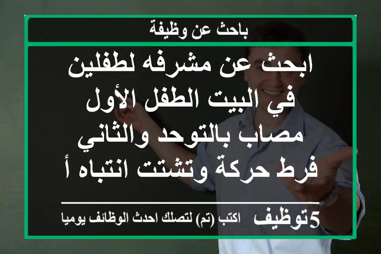 ابحث عن مشرفه لطفلين في البيت الطفل الأول مصاب بالتوحد والثاني فرط حركة وتشتت انتباه أوقات ...