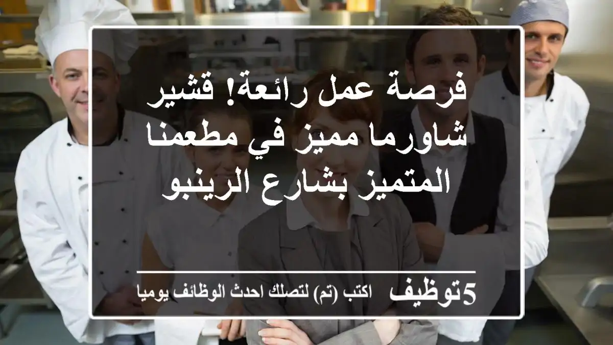 فرصة عمل رائعة! قشير شاورما مميز في مطعمنا المتميز بشارع الرينبو