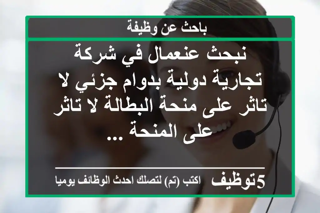 نبحث عنعمال في شركة تجارية دولية بدوام جزئي لا تاثر على منحة البطالة لا تاثر على المنحة ...