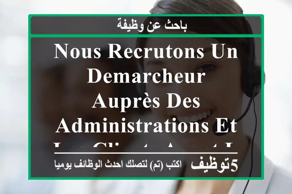 nous recrutons un demarcheur auprès des administrations et les clients ayant le sens des ...