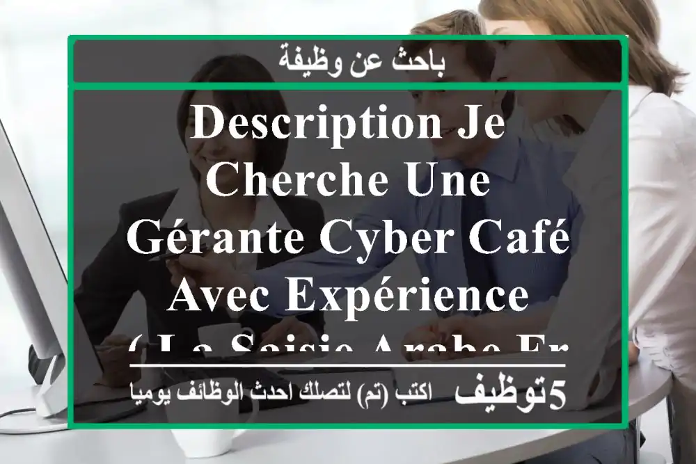 description je cherche une gérante cyber café avec expérience ( la saisie arabe français les ...